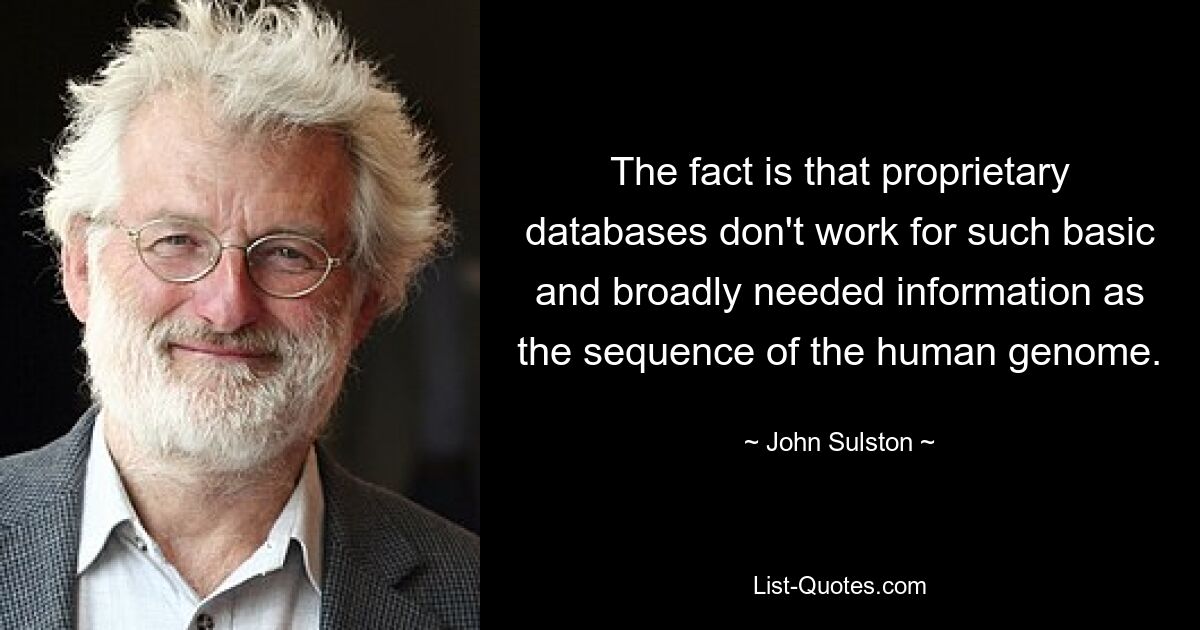 The fact is that proprietary databases don't work for such basic and broadly needed information as the sequence of the human genome. — © John Sulston