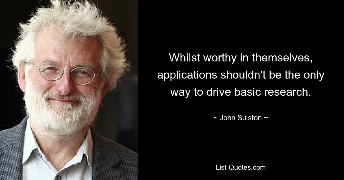 Whilst worthy in themselves, applications shouldn't be the only way to drive basic research. — © John Sulston