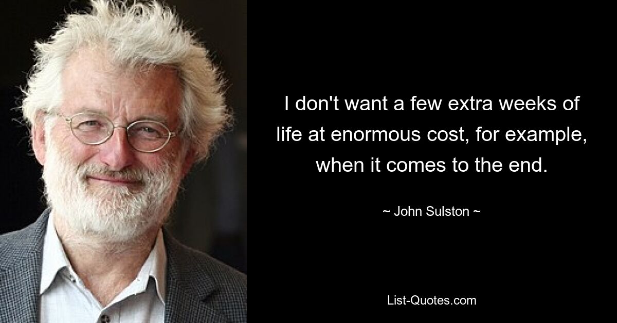 I don't want a few extra weeks of life at enormous cost, for example, when it comes to the end. — © John Sulston