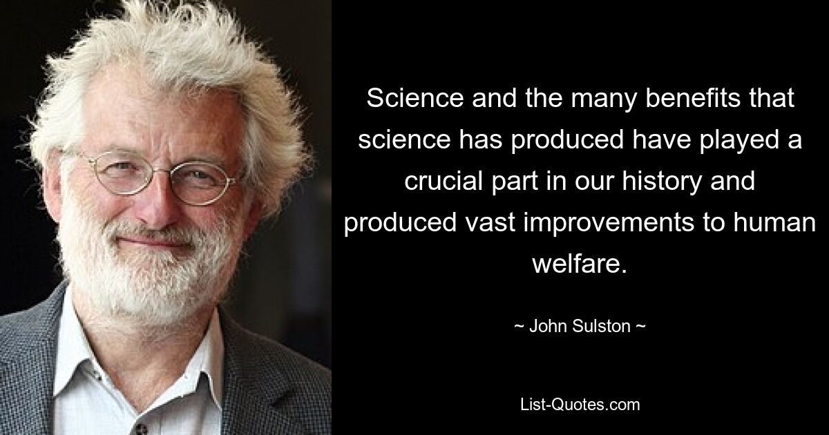 Science and the many benefits that science has produced have played a crucial part in our history and produced vast improvements to human welfare. — © John Sulston