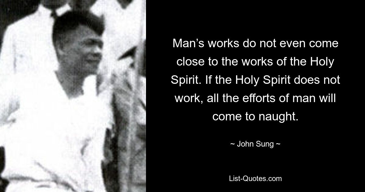 Man’s works do not even come close to the works of the Holy Spirit. If the Holy Spirit does not work, all the efforts of man will come to naught. — © John Sung