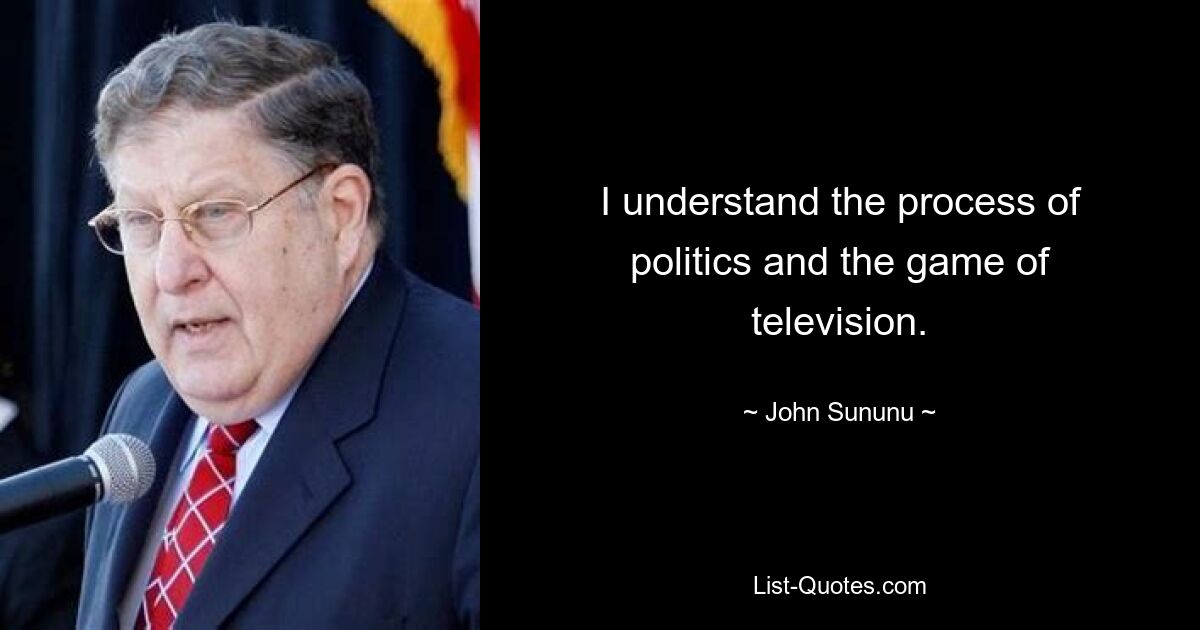 I understand the process of politics and the game of television. — © John Sununu