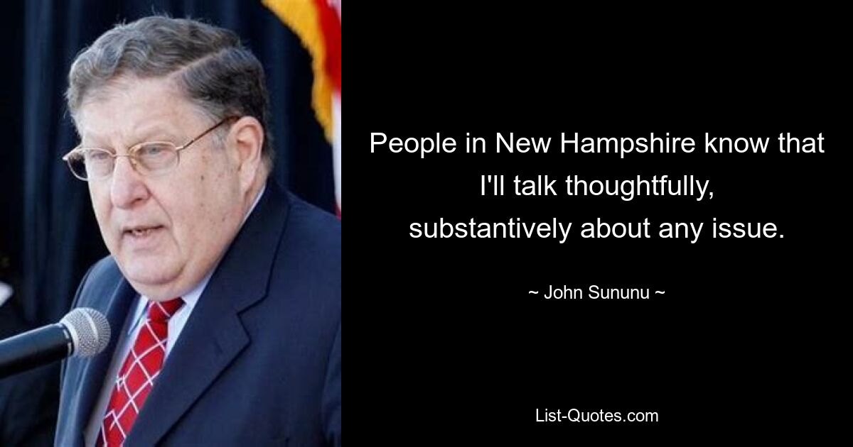 People in New Hampshire know that I'll talk thoughtfully, substantively about any issue. — © John Sununu