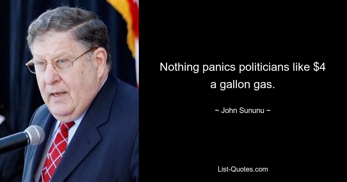 Nothing panics politicians like $4 a gallon gas. — © John Sununu