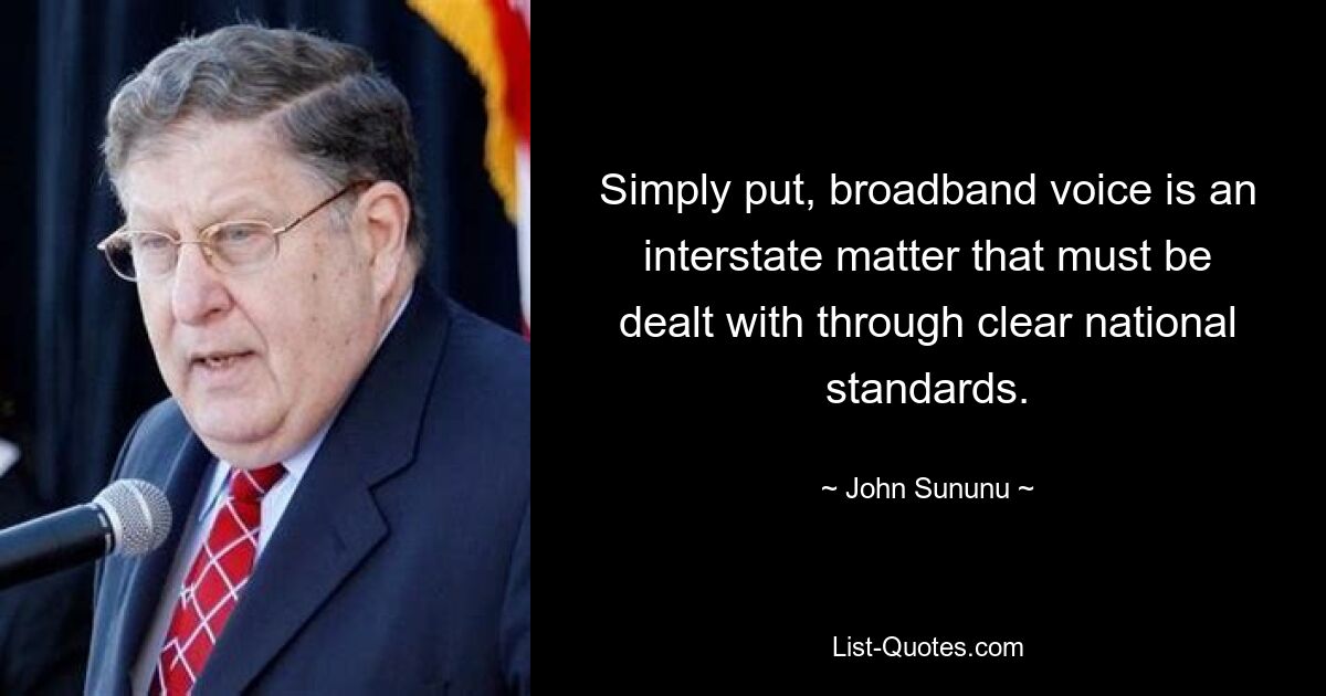 Simply put, broadband voice is an interstate matter that must be dealt with through clear national standards. — © John Sununu