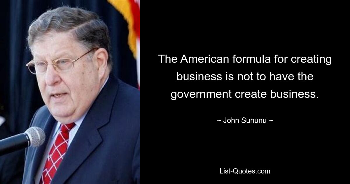 The American formula for creating business is not to have the government create business. — © John Sununu