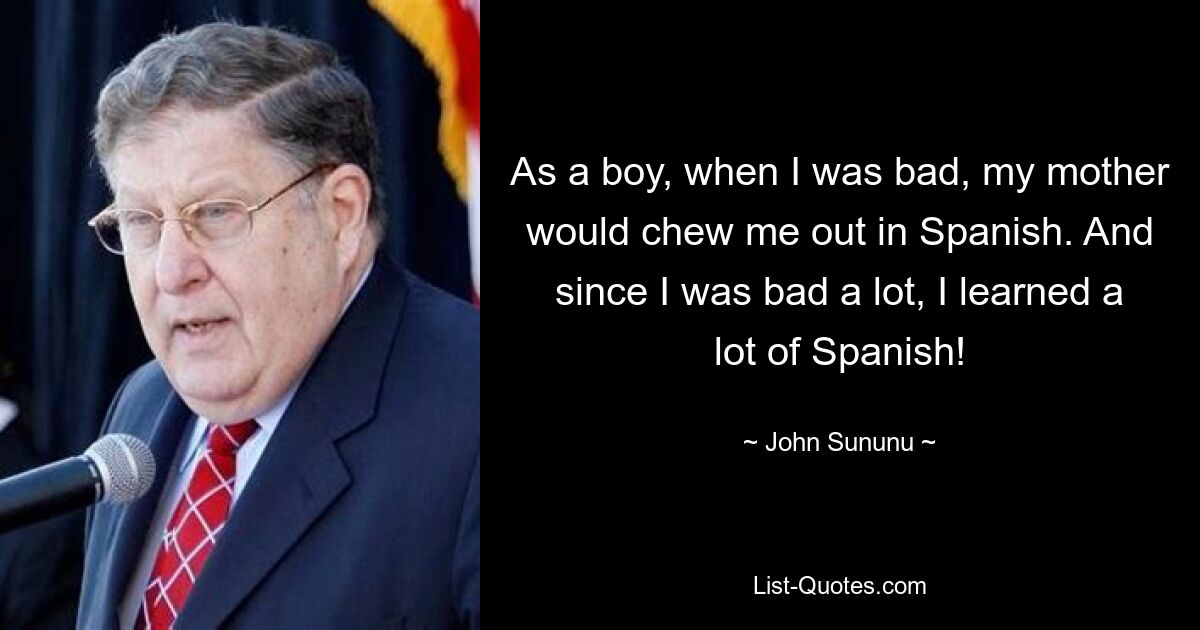 As a boy, when I was bad, my mother would chew me out in Spanish. And since I was bad a lot, I learned a lot of Spanish! — © John Sununu