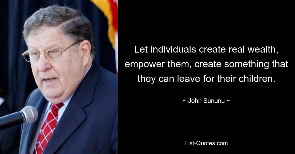 Let individuals create real wealth, empower them, create something that they can leave for their children. — © John Sununu