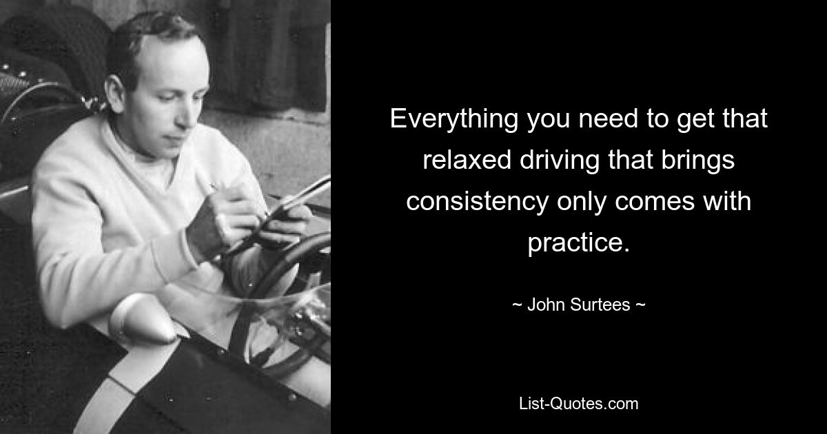 Everything you need to get that relaxed driving that brings consistency only comes with practice. — © John Surtees