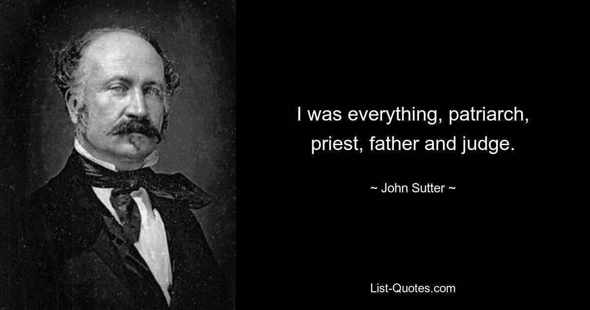 I was everything, patriarch, priest, father and judge. — © John Sutter