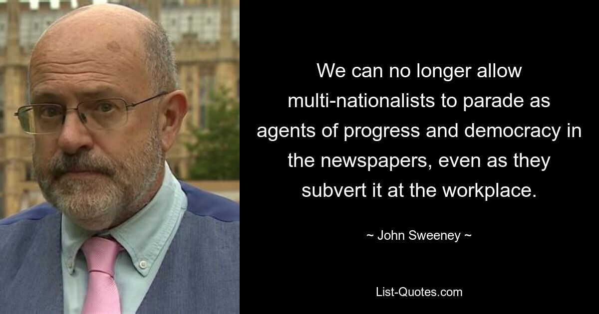 We can no longer allow multi-nationalists to parade as agents of progress and democracy in the newspapers, even as they subvert it at the workplace. — © John Sweeney