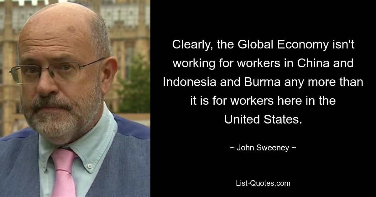 Clearly, the Global Economy isn't working for workers in China and Indonesia and Burma any more than it is for workers here in the United States. — © John Sweeney