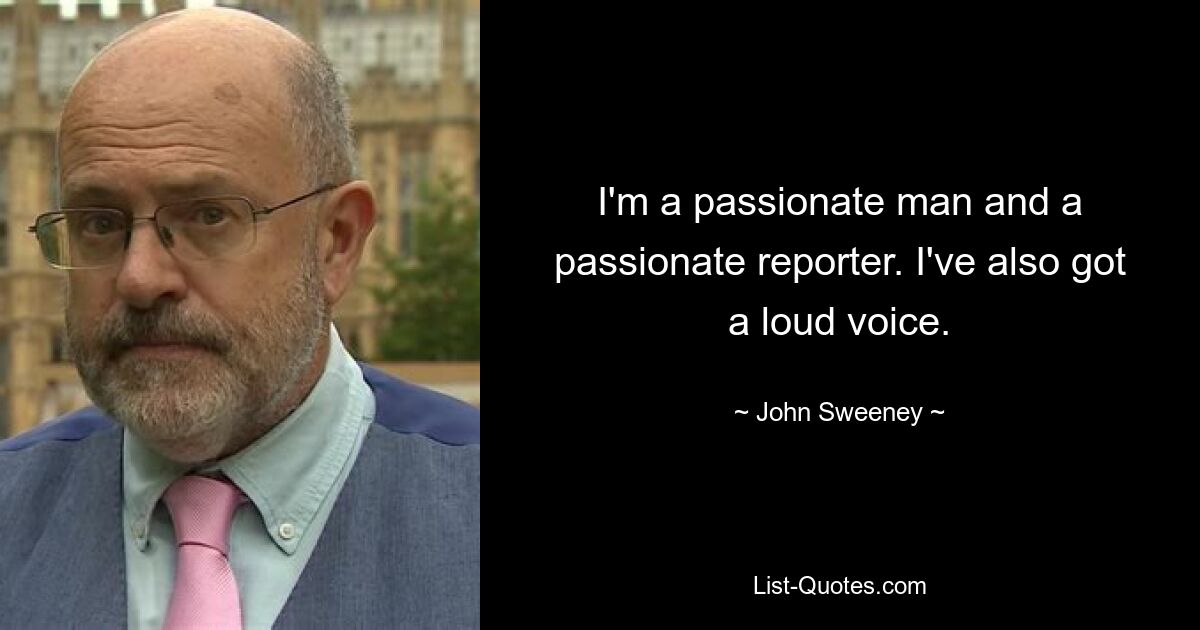 I'm a passionate man and a passionate reporter. I've also got a loud voice. — © John Sweeney