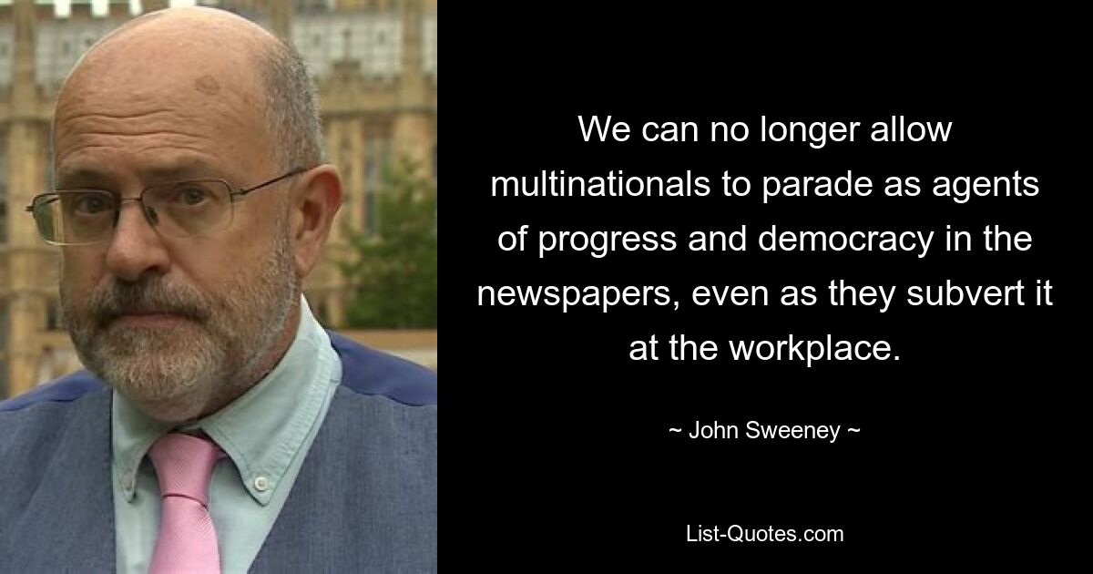 We can no longer allow multinationals to parade as agents of progress and democracy in the newspapers, even as they subvert it at the workplace. — © John Sweeney