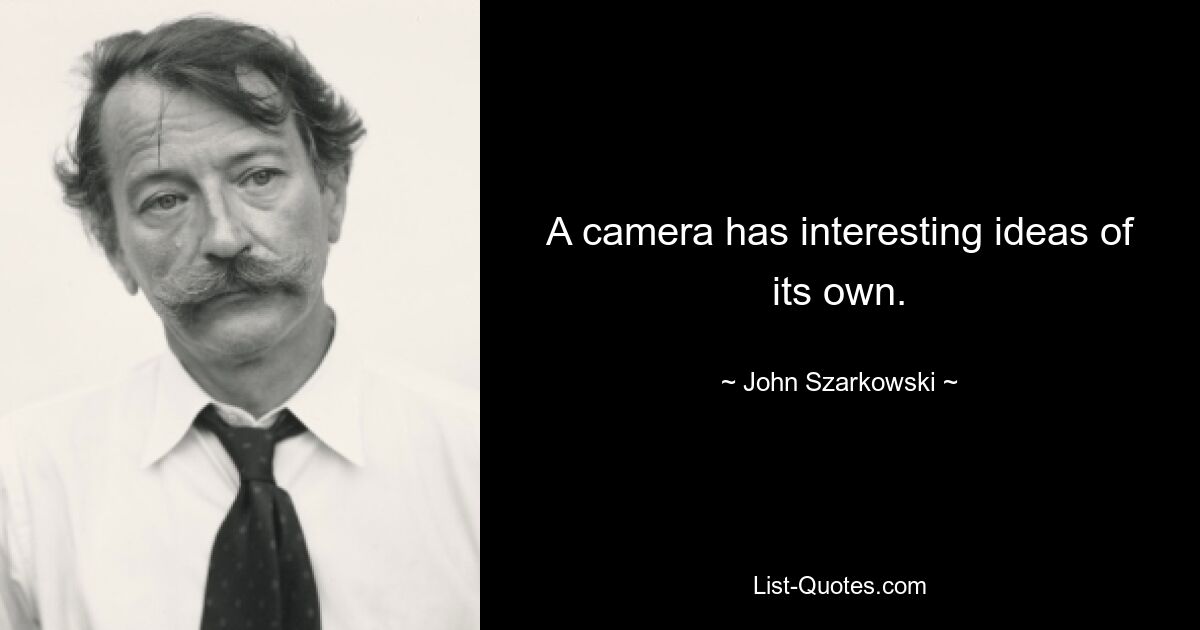 A camera has interesting ideas of its own. — © John Szarkowski