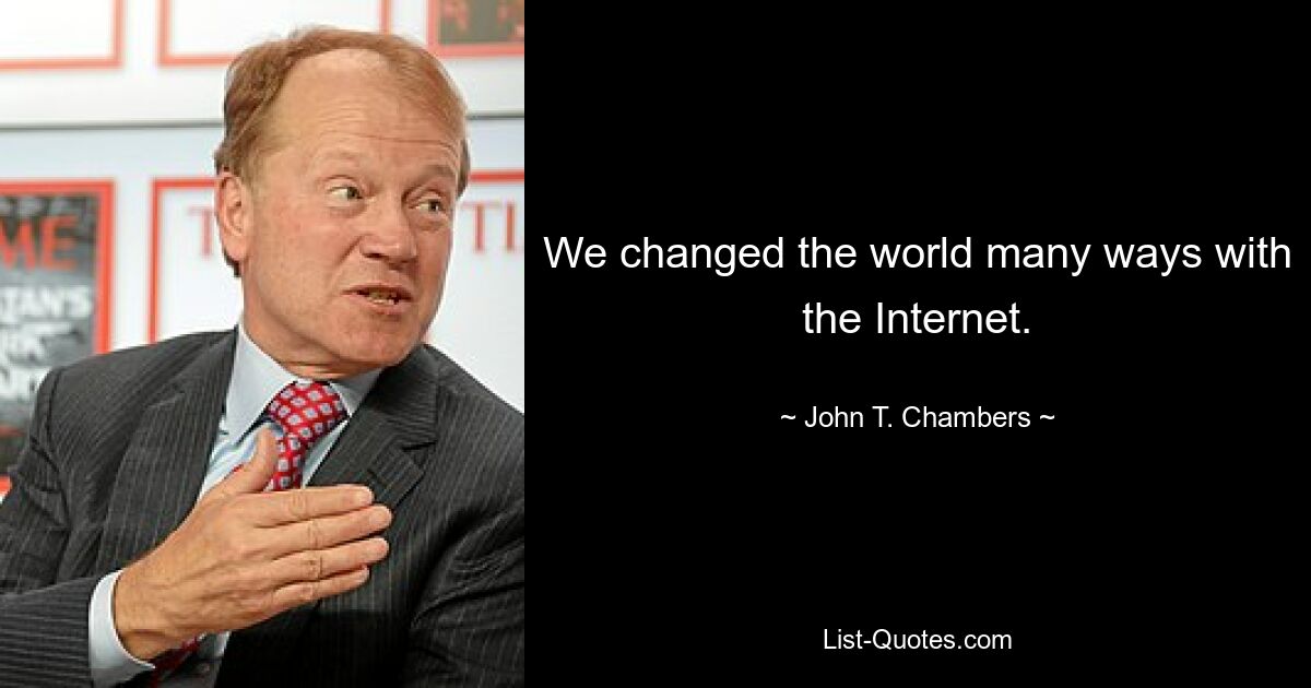 We changed the world many ways with the Internet. — © John T. Chambers