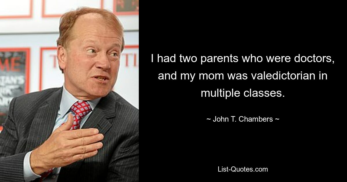 I had two parents who were doctors, and my mom was valedictorian in multiple classes. — © John T. Chambers