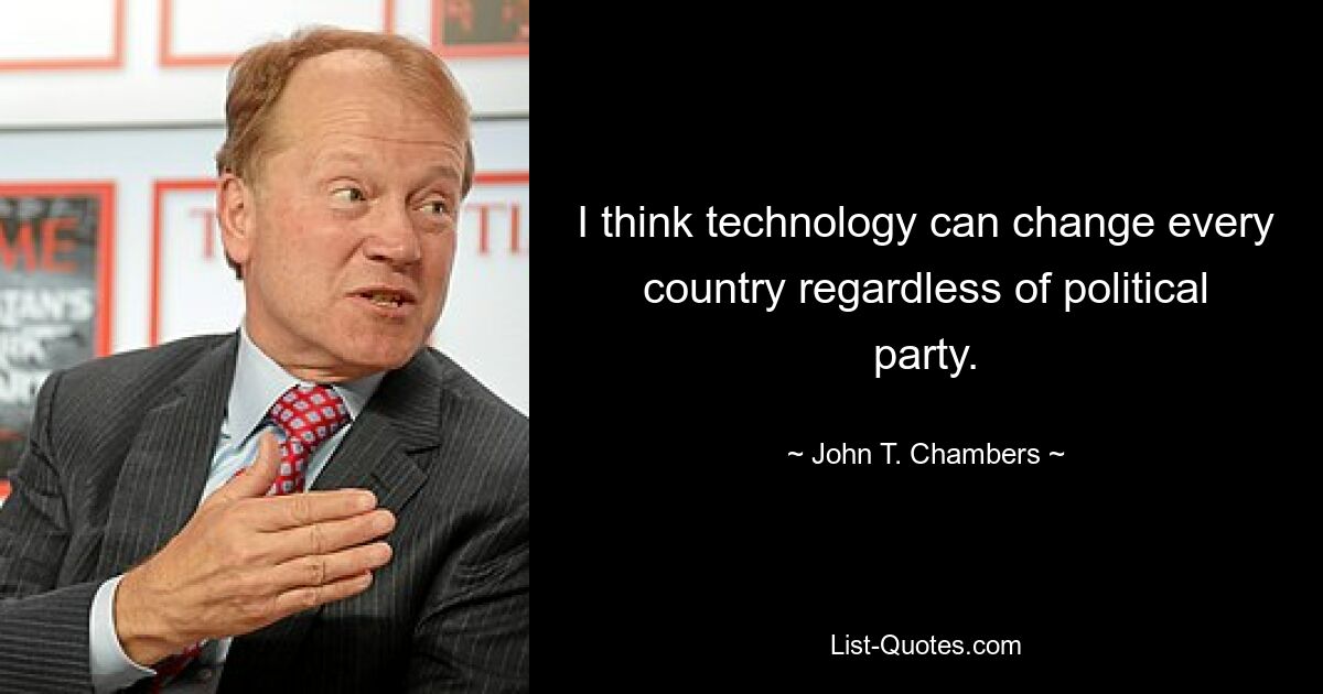 I think technology can change every country regardless of political party. — © John T. Chambers