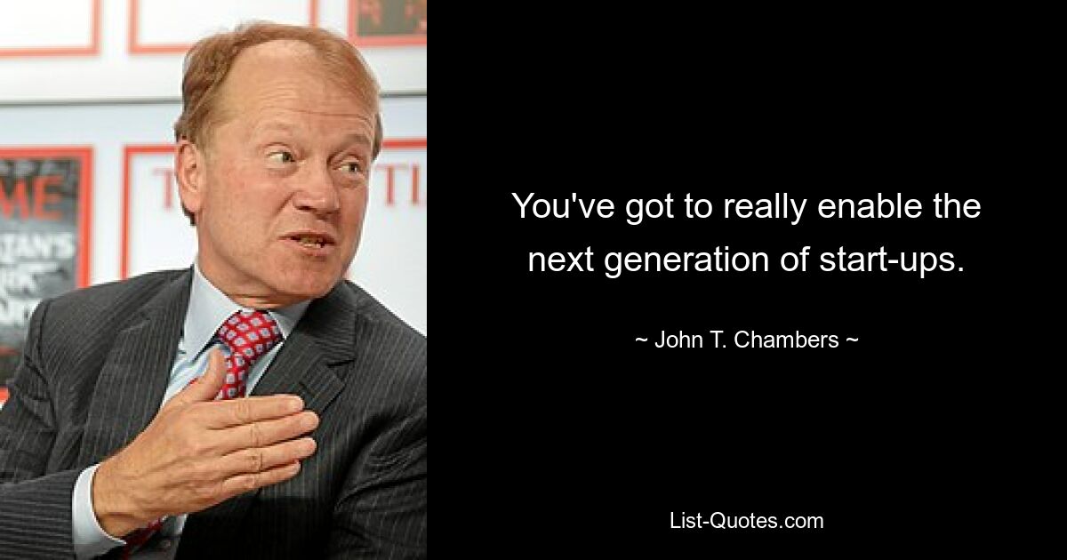 You've got to really enable the next generation of start-ups. — © John T. Chambers