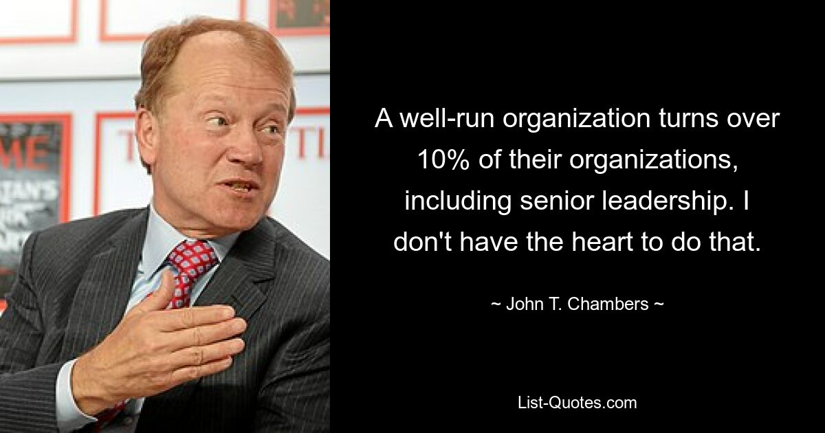 A well-run organization turns over 10% of their organizations, including senior leadership. I don't have the heart to do that. — © John T. Chambers