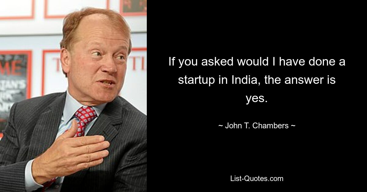 If you asked would I have done a startup in India, the answer is yes. — © John T. Chambers