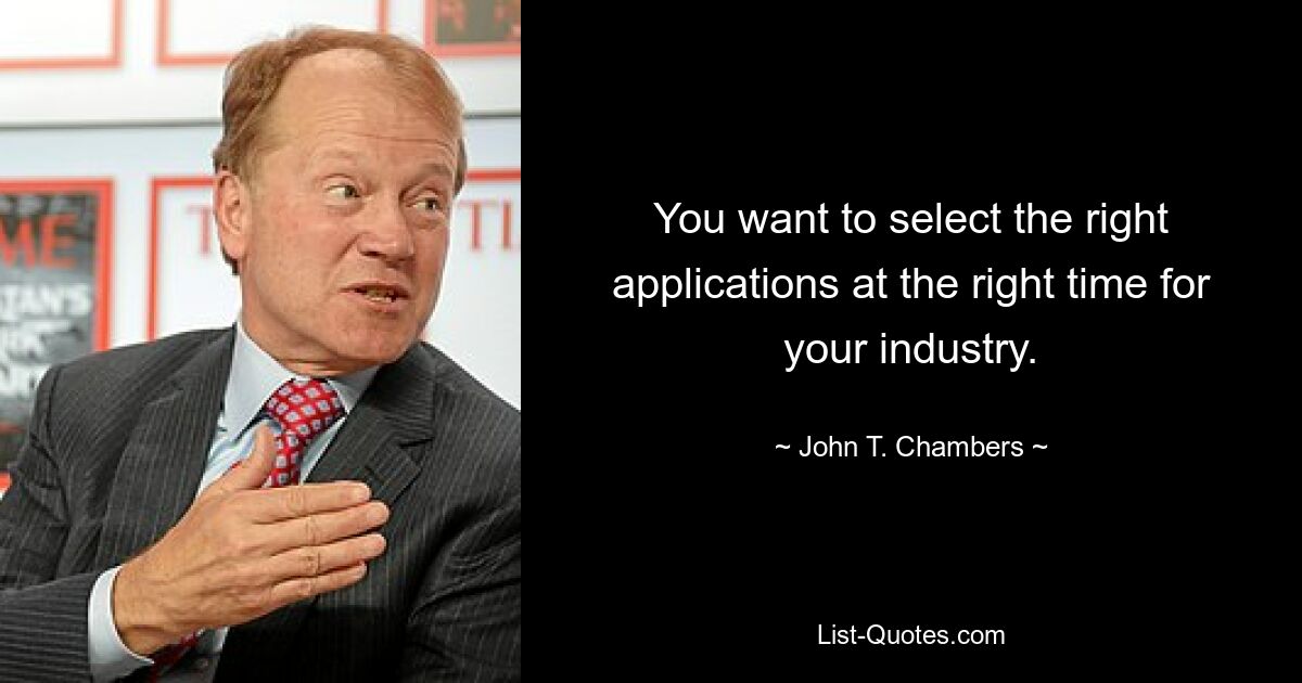 You want to select the right applications at the right time for your industry. — © John T. Chambers