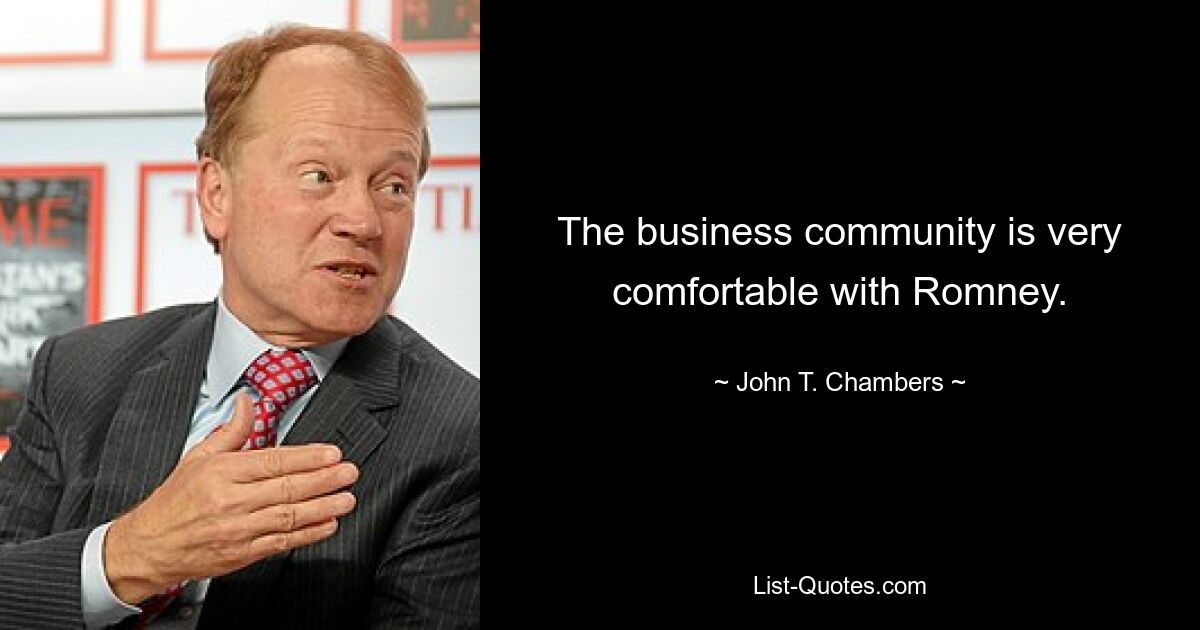 The business community is very comfortable with Romney. — © John T. Chambers