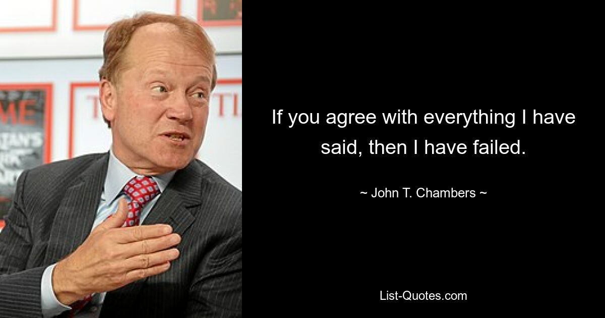 If you agree with everything I have said, then I have failed. — © John T. Chambers