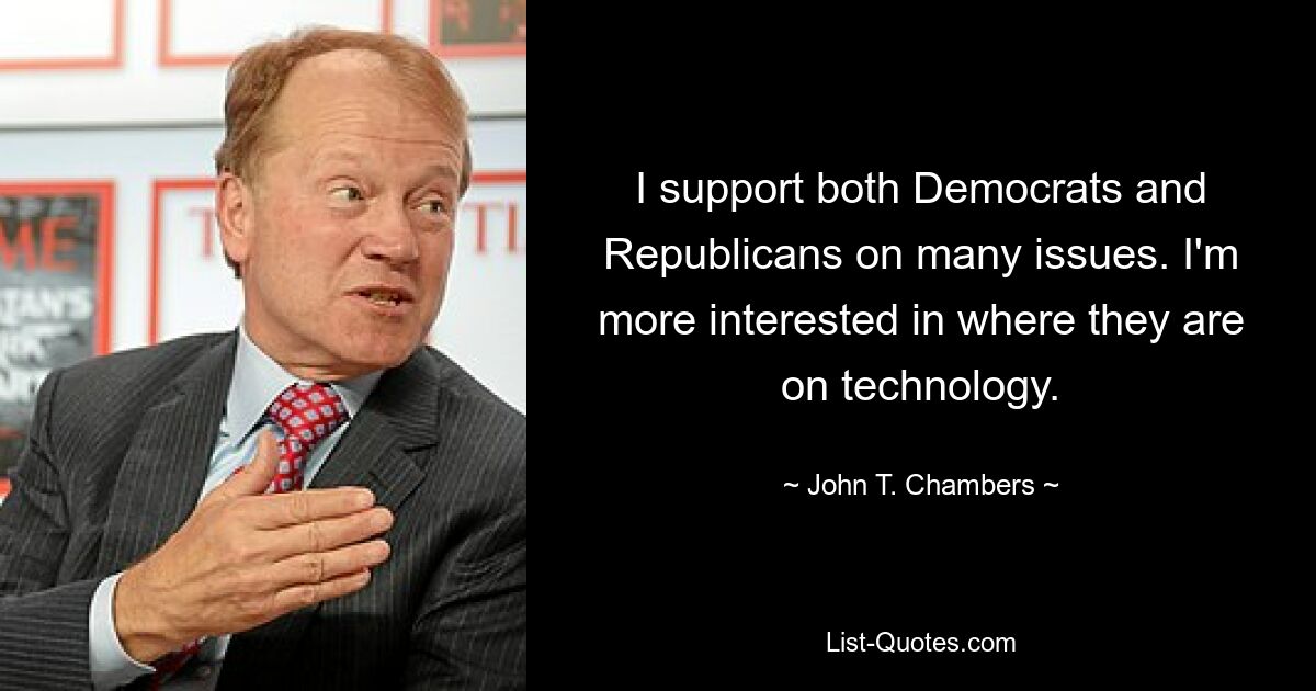 I support both Democrats and Republicans on many issues. I'm more interested in where they are on technology. — © John T. Chambers