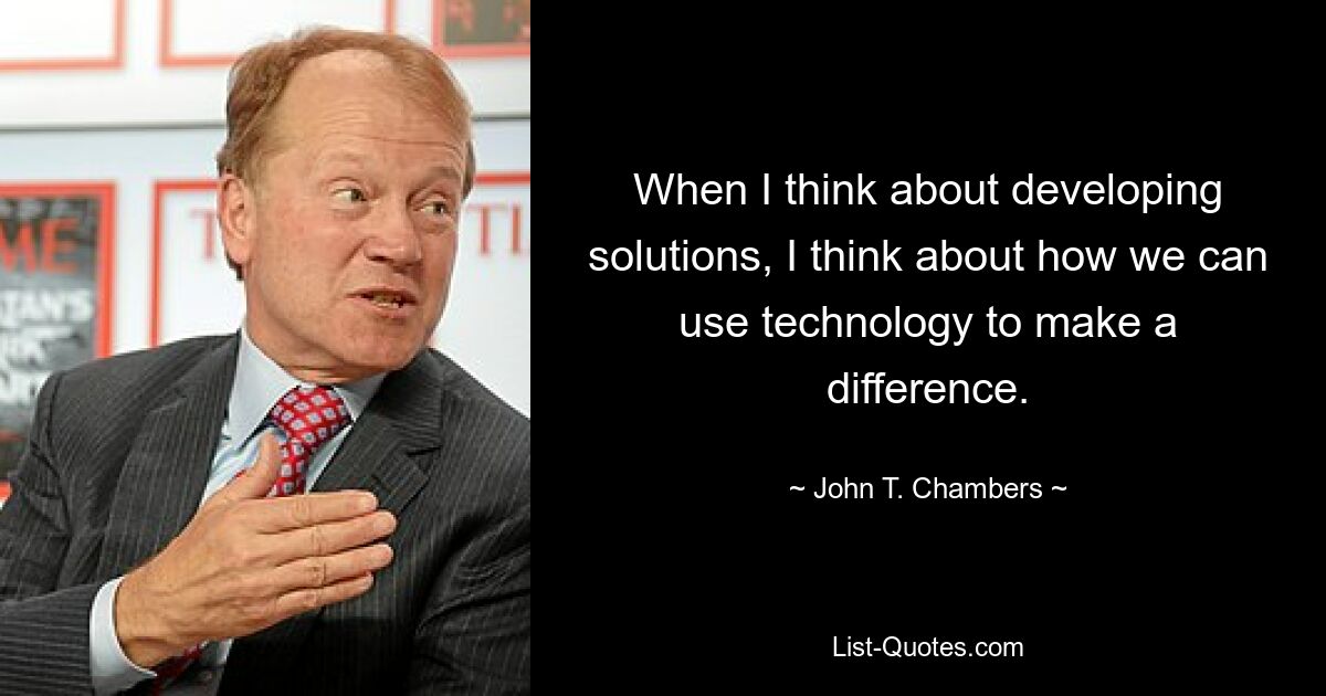 When I think about developing solutions, I think about how we can use technology to make a difference. — © John T. Chambers