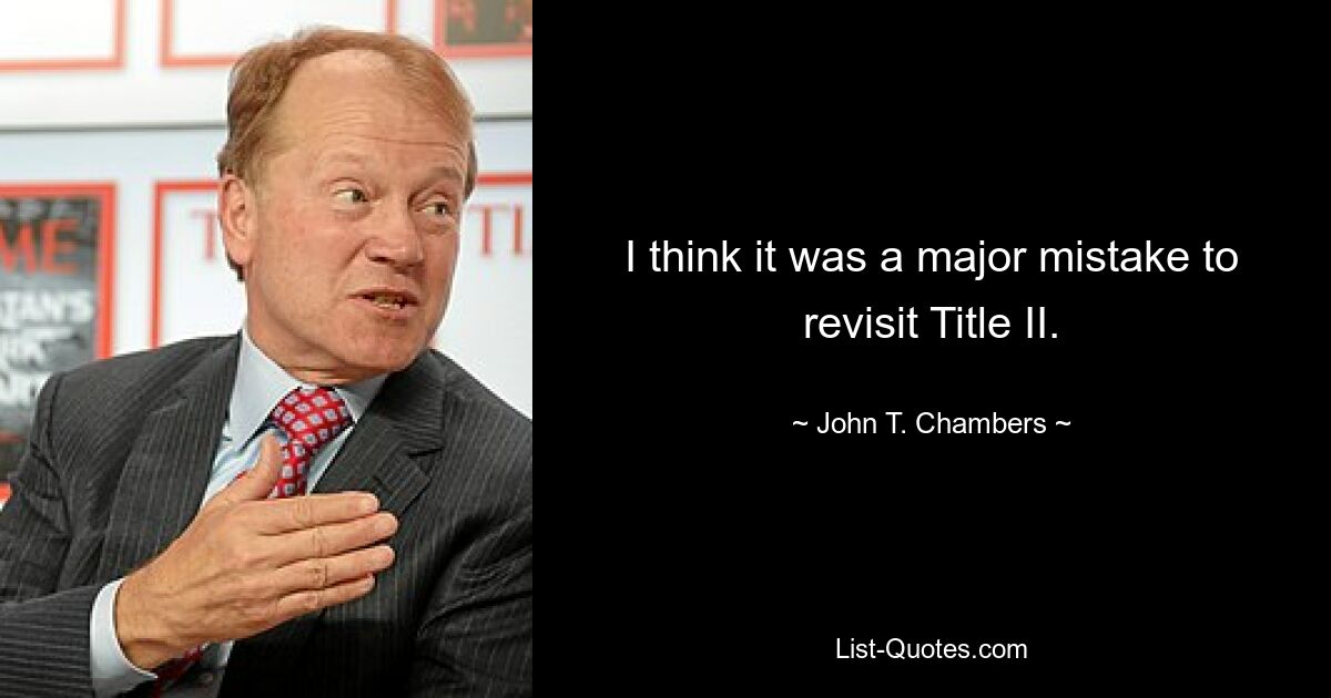 I think it was a major mistake to revisit Title II. — © John T. Chambers