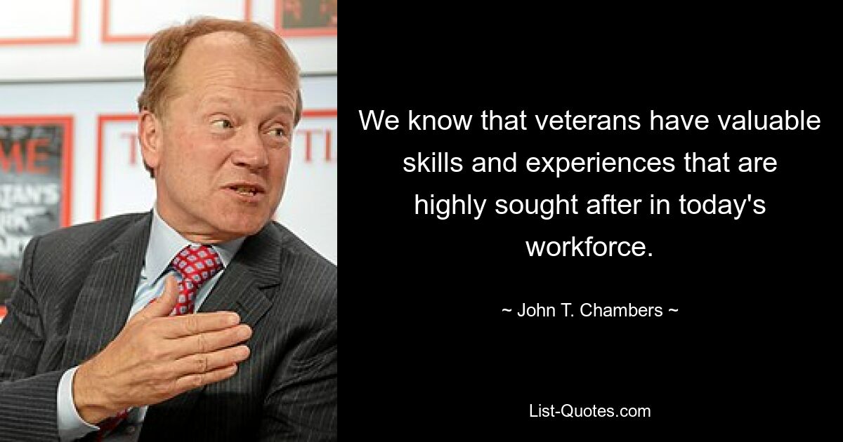 We know that veterans have valuable skills and experiences that are highly sought after in today's workforce. — © John T. Chambers