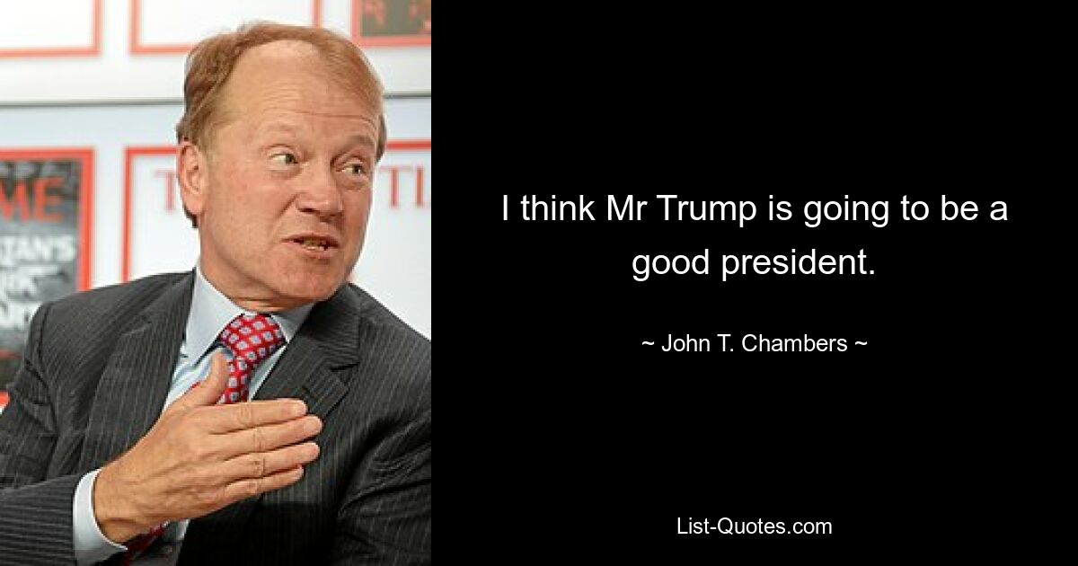 I think Mr Trump is going to be a good president. — © John T. Chambers