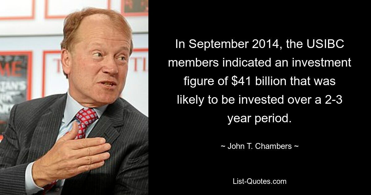 In September 2014, the USIBC members indicated an investment figure of $41 billion that was likely to be invested over a 2-3 year period. — © John T. Chambers