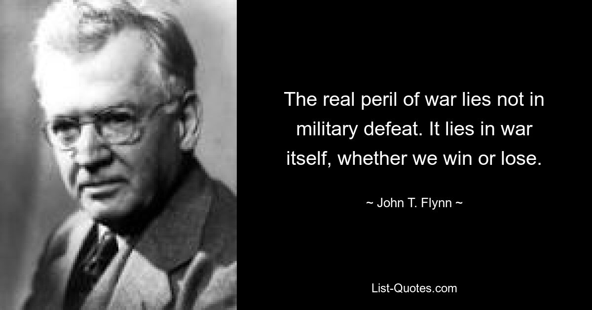 The real peril of war lies not in military defeat. It lies in war itself, whether we win or lose. — © John T. Flynn