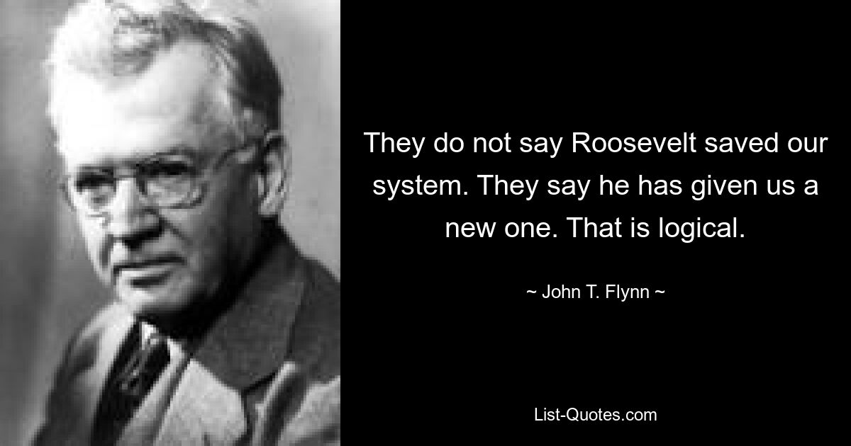 They do not say Roosevelt saved our system. They say he has given us a new one. That is logical. — © John T. Flynn