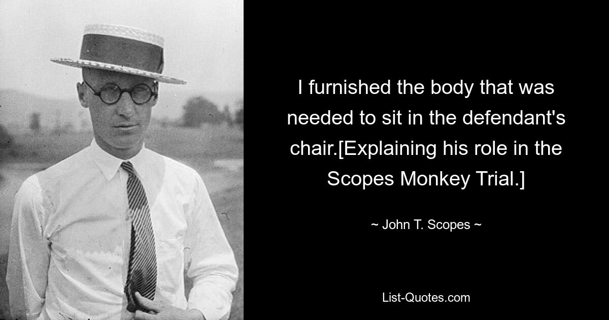 I furnished the body that was needed to sit in the defendant's chair.[Explaining his role in the Scopes Monkey Trial.] — © John T. Scopes