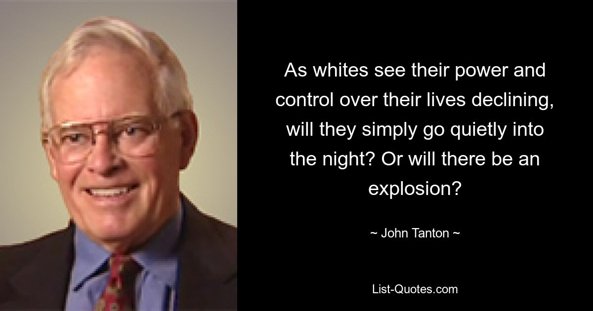 As whites see their power and control over their lives declining, will they simply go quietly into the night? Or will there be an explosion? — © John Tanton