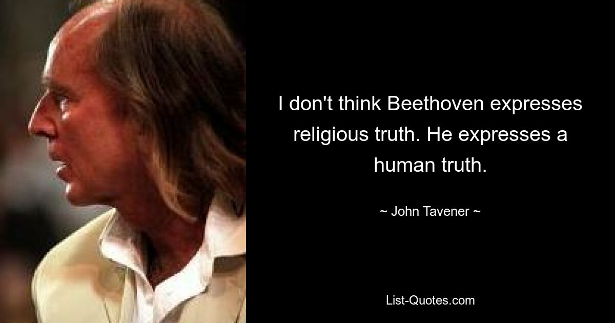 I don't think Beethoven expresses religious truth. He expresses a human truth. — © John Tavener