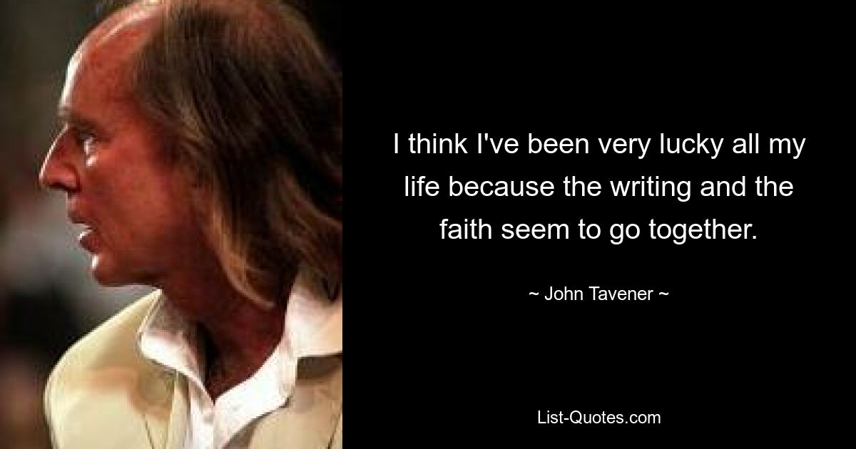 I think I've been very lucky all my life because the writing and the faith seem to go together. — © John Tavener