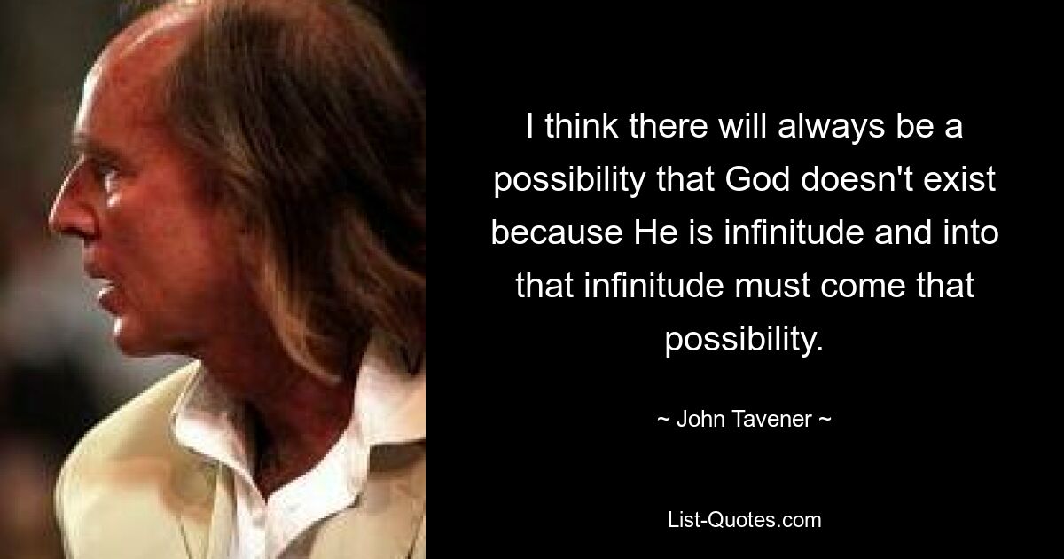 I think there will always be a possibility that God doesn't exist because He is infinitude and into that infinitude must come that possibility. — © John Tavener