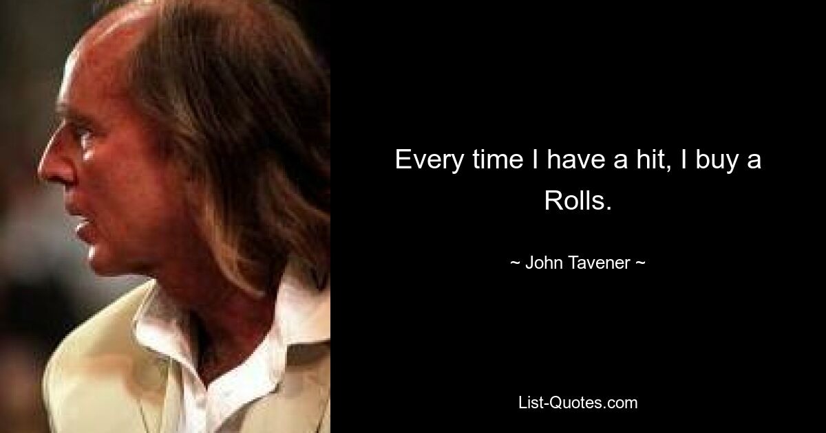 Every time I have a hit, I buy a Rolls. — © John Tavener