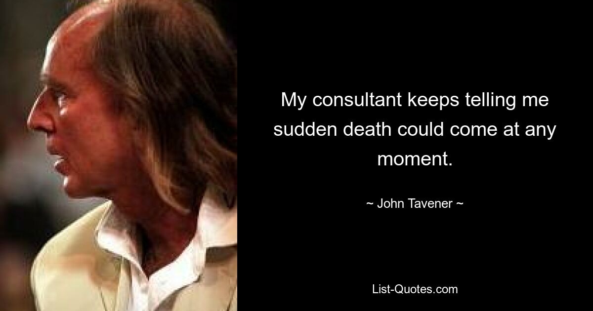 My consultant keeps telling me sudden death could come at any moment. — © John Tavener