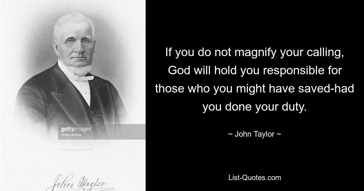 If you do not magnify your calling, God will hold you responsible for those who you might have saved-had you done your duty. — © John Taylor