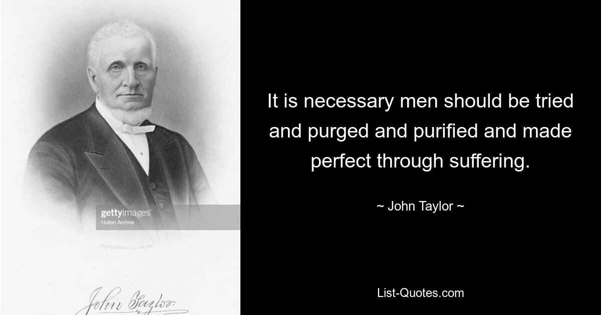 It is necessary men should be tried and purged and purified and made perfect through suffering. — © John Taylor