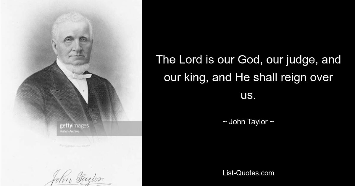 The Lord is our God, our judge, and our king, and He shall reign over us. — © John Taylor