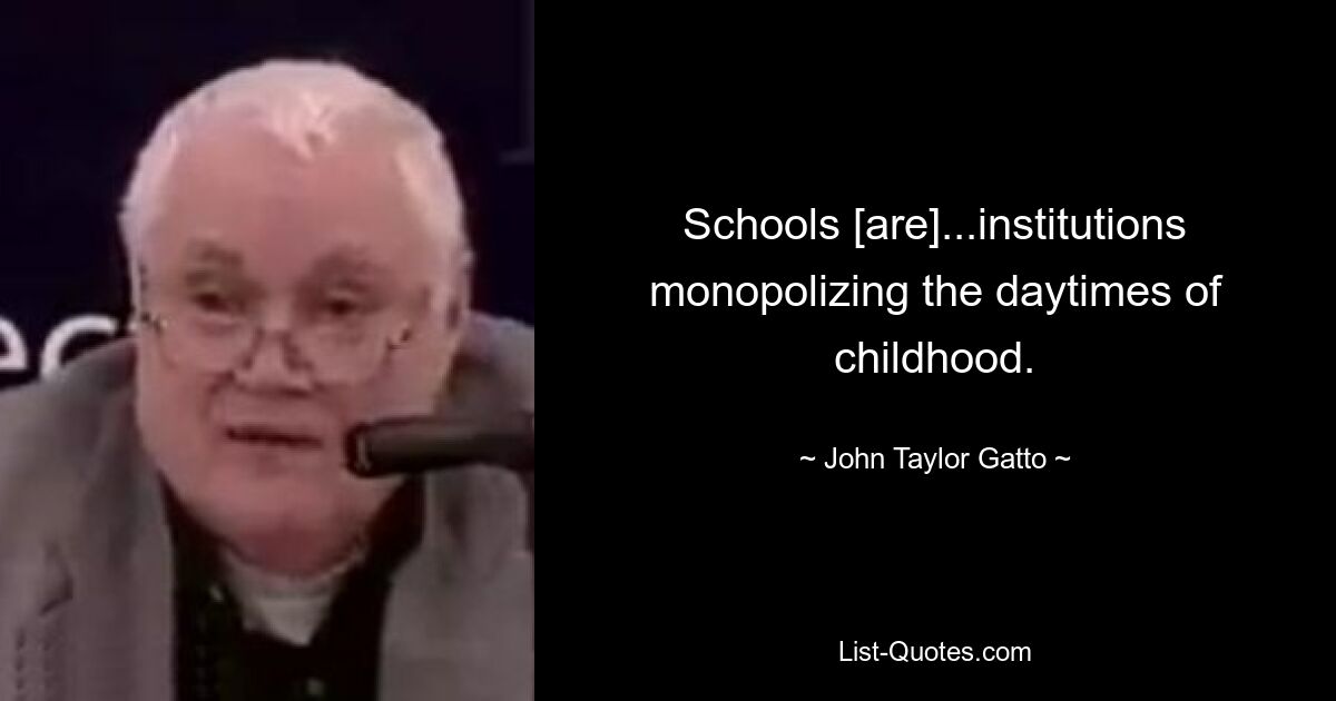 Schools [are]...institutions monopolizing the daytimes of childhood. — © John Taylor Gatto