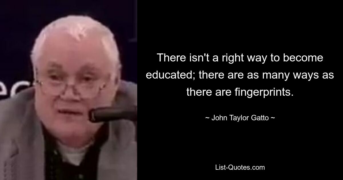 There isn't a right way to become educated; there are as many ways as there are fingerprints. — © John Taylor Gatto