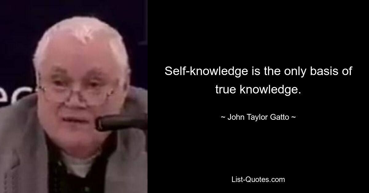 Self-knowledge is the only basis of true knowledge. — © John Taylor Gatto