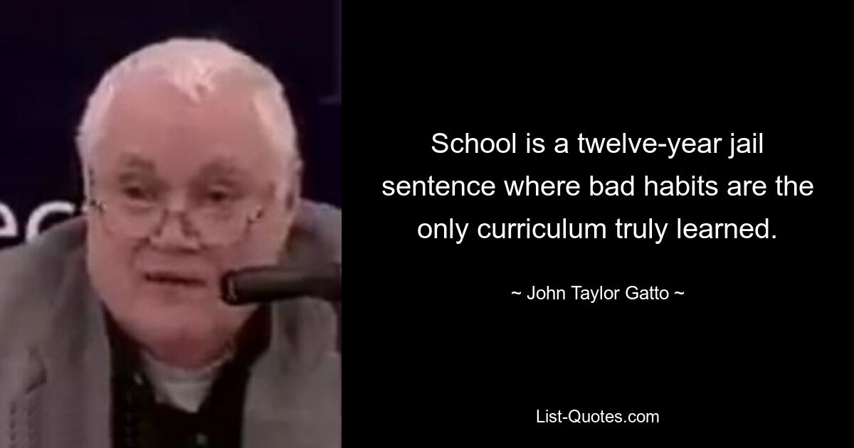 School is a twelve-year jail sentence where bad habits are the only curriculum truly learned. — © John Taylor Gatto